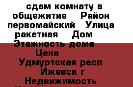 сдам комнату в общежитие  › Район ­ первомайский › Улица ­ ракетная  › Дом ­ 8 › Этажность дома ­ 5 › Цена ­ 5 000 - Удмуртская респ., Ижевск г. Недвижимость » Квартиры аренда   . Удмуртская респ.